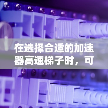 在选择合适的加速器高速梯子时，可以按照以下步骤进行