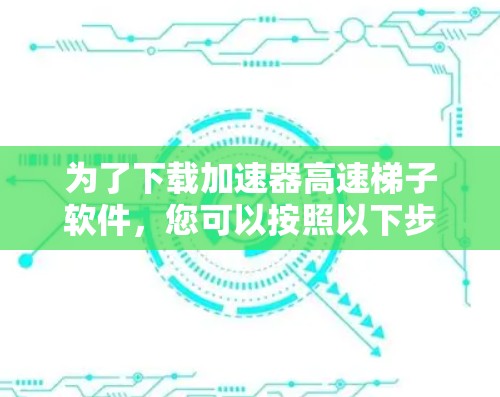 为了下载加速器高速梯子软件，您可以按照以下步骤进行