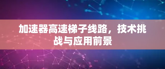 加速器高速梯子线路，技术挑战与应用前景