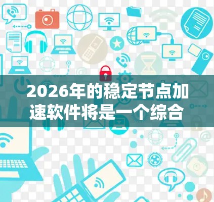 2026年的稳定节点加速软件将是一个综合性的解决方案，旨在优化区块链网络的性能和稳定性，满足快速发展的市场需求。以下是该软件的详细概述