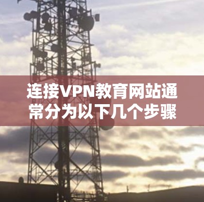 连接VPN教育网站通常分为以下几个步骤